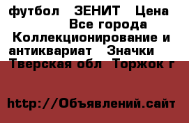 1.1) футбол : ЗЕНИТ › Цена ­ 499 - Все города Коллекционирование и антиквариат » Значки   . Тверская обл.,Торжок г.